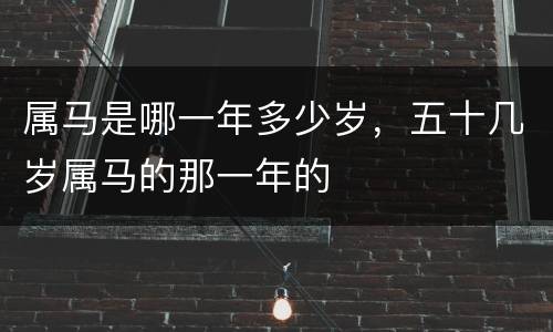 属马是哪一年多少岁，五十几岁属马的那一年的