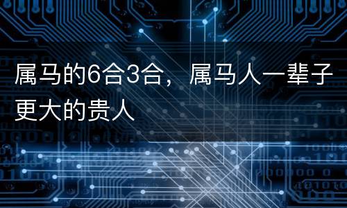 属马的6合3合，属马人一辈子更大的贵人
