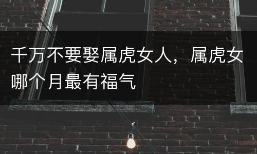 千万不要娶属虎女人，属虎女哪个月最有福气