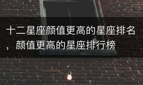 十二星座颜值更高的星座排名，颜值更高的星座排行榜