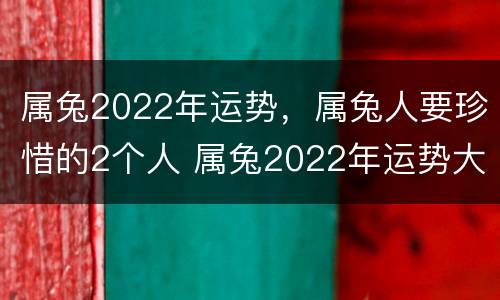 属兔2022年运势，属兔人要珍惜的2个人 属兔2022年运势大家找算命网