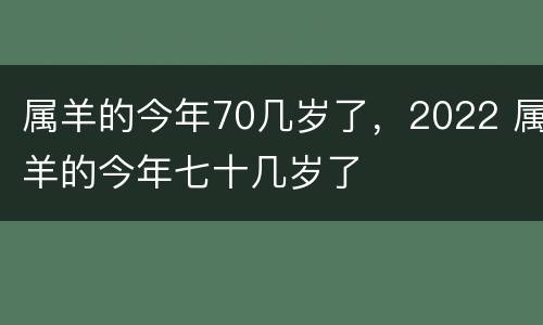 属羊的今年70几岁了，2022 属羊的今年七十几岁了