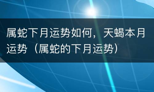 属蛇下月运势如何，天蝎本月运势（属蛇的下月运势）