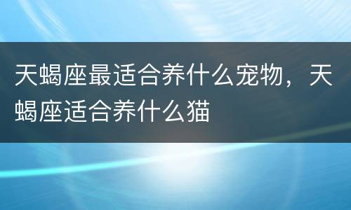 天蝎座最适合养什么宠物，天蝎座适合养什么猫