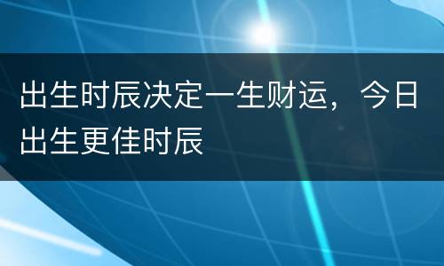 出生时辰决定一生财运，今日出生更佳时辰