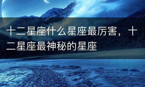 十二星座什么星座最厉害，十二星座最神秘的星座