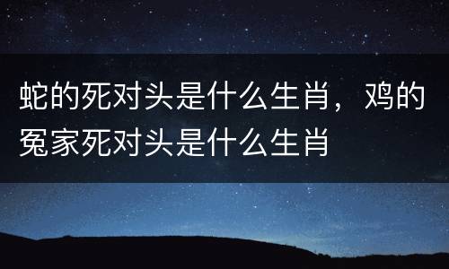 蛇的死对头是什么生肖，鸡的冤家死对头是什么生肖
