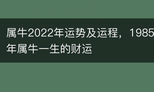 属牛2022年运势及运程，1985年属牛一生的财运