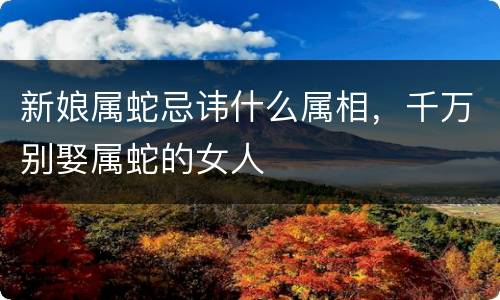 新娘属蛇忌讳什么属相，千万别娶属蛇的女人