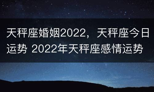 天秤座婚姻2022，天秤座今日运势 2022年天秤座感情运势