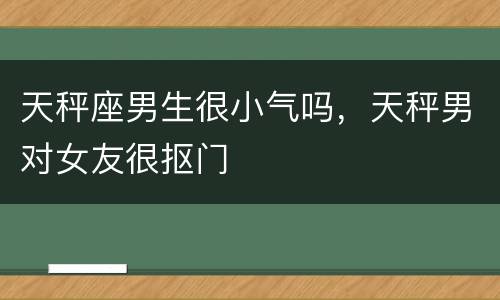 天秤座男生很小气吗，天秤男对女友很抠门
