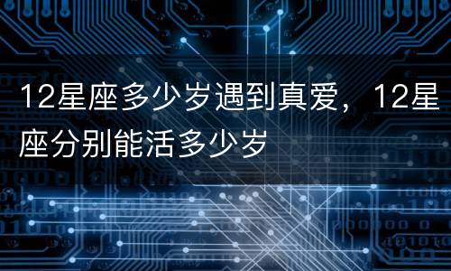 12星座多少岁遇到真爱，12星座分别能活多少岁