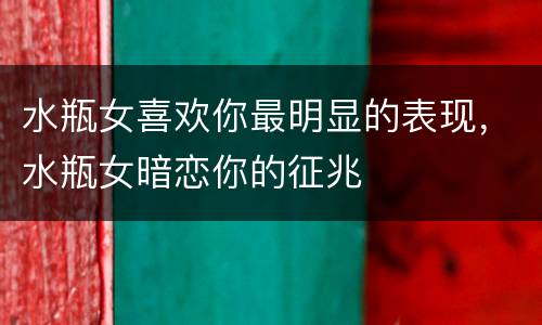 水瓶女喜欢你最明显的表现，水瓶女暗恋你的征兆