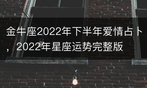 金牛座2022年下半年爱情占卜，2022年星座运势完整版