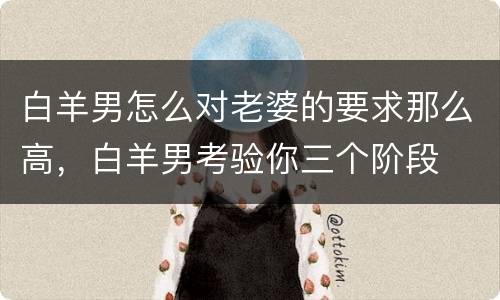 白羊男怎么对老婆的要求那么高，白羊男考验你三个阶段