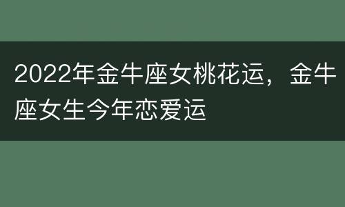 2022年金牛座女桃花运，金牛座女生今年恋爱运