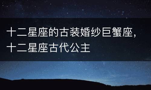 十二星座的古装婚纱巨蟹座，十二星座古代公主