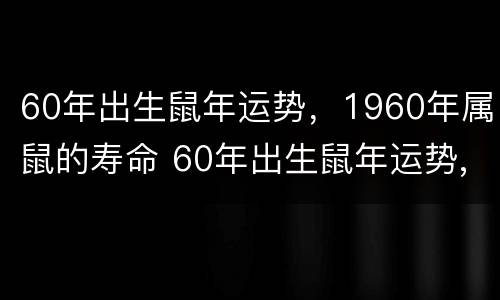 60年出生鼠年运势，1960年属鼠的寿命 60年出生鼠年运势,1960年属鼠的寿命怎么样