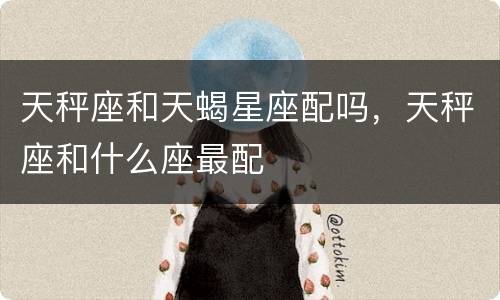 天秤座和天蝎星座配吗，天秤座和什么座最配