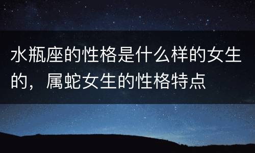 水瓶座的性格是什么样的女生的，属蛇女生的性格特点