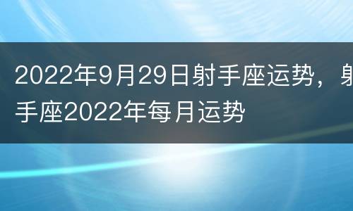 2022年9月29日射手座运势，射手座2022年每月运势