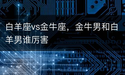 白羊座vs金牛座，金牛男和白羊男谁厉害