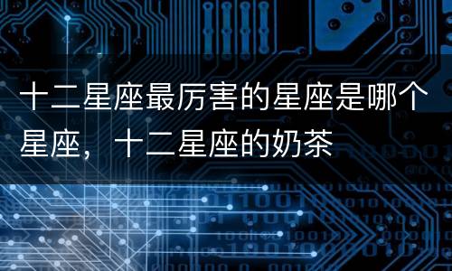 十二星座最厉害的星座是哪个星座，十二星座的奶茶