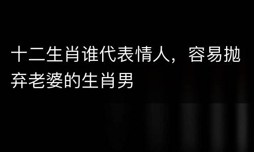十二生肖谁代表情人，容易抛弃老婆的生肖男
