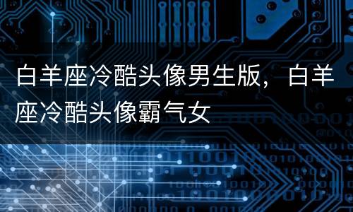 白羊座冷酷头像男生版，白羊座冷酷头像霸气女
