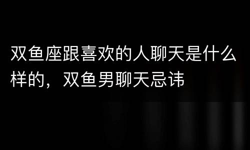双鱼座跟喜欢的人聊天是什么样的，双鱼男聊天忌讳