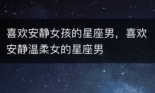 喜欢安静女孩的星座男，喜欢安静温柔女的星座男