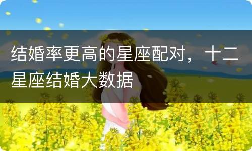 结婚率更高的星座配对，十二星座结婚大数据