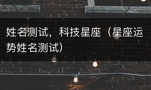 姓名测试，科技星座（星座运势姓名测试）