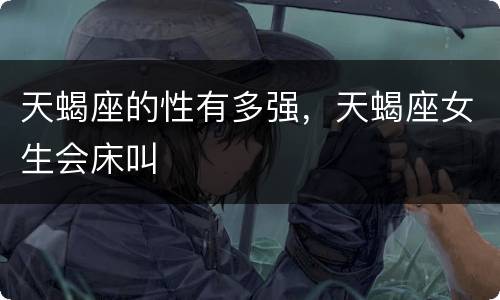 天蝎座的性有多强，天蝎座女生会床叫