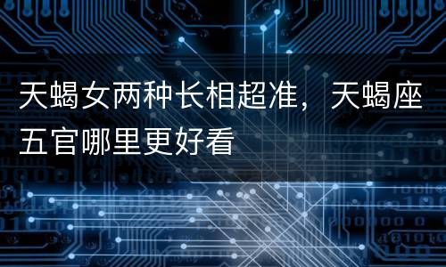 天蝎女两种长相超准，天蝎座五官哪里更好看
