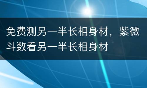 免费测另一半长相身材，紫微斗数看另一半长相身材