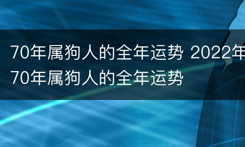 70年属狗人的全年运势 2022年70年属狗人的全年运势