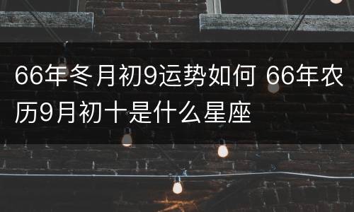 66年冬月初9运势如何 66年农历9月初十是什么星座