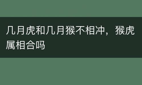 几月虎和几月猴不相冲，猴虎属相合吗