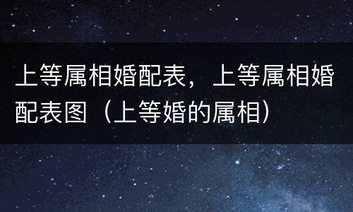 上等属相婚配表，上等属相婚配表图（上等婚的属相）