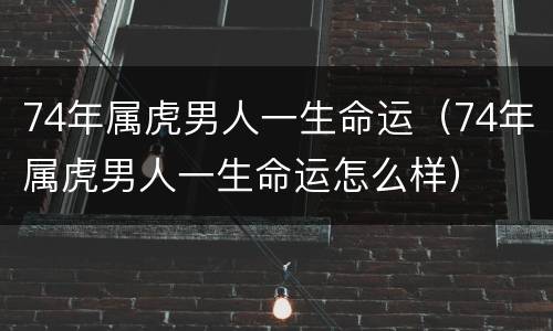 74年属虎男人一生命运（74年属虎男人一生命运怎么样）