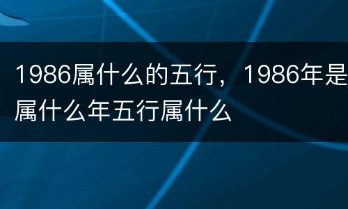 1986属什么的五行，1986年是属什么年五行属什么