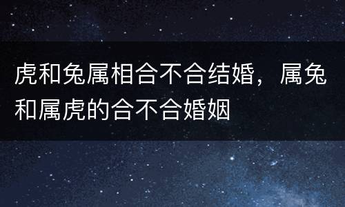 虎和兔属相合不合结婚，属兔和属虎的合不合婚姻