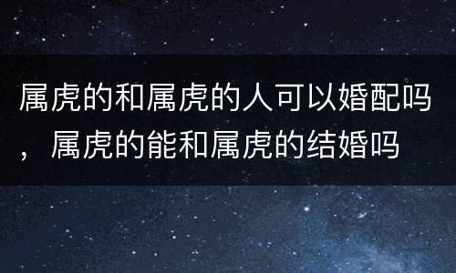 属虎的和属虎的人可以婚配吗，属虎的能和属虎的结婚吗