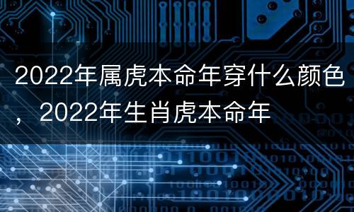 2022年属虎本命年穿什么颜色，2022年生肖虎本命年