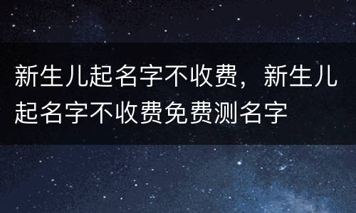 新生儿起名字不收费，新生儿起名字不收费免费测名字