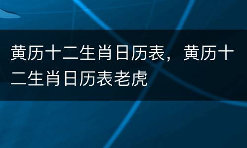 黄历十二生肖日历表，黄历十二生肖日历表老虎