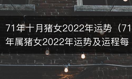 71年十月猪女2022年运势（71年属猪女2022年运势及运程每月运程）