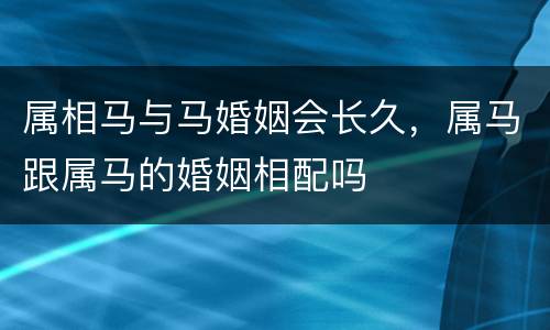 属相马与马婚姻会长久，属马跟属马的婚姻相配吗