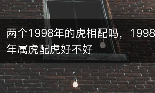 两个1998年的虎相配吗，1998年属虎配虎好不好